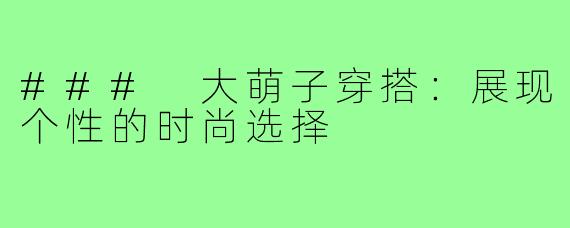 ### 大萌子穿搭:展现个性的时尚选择
