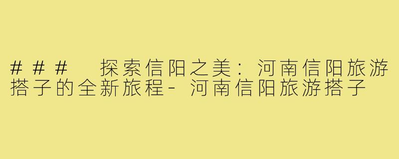### 探索信阳之美:河南信阳旅游搭子的全新旅程-河南信阳旅游搭子
