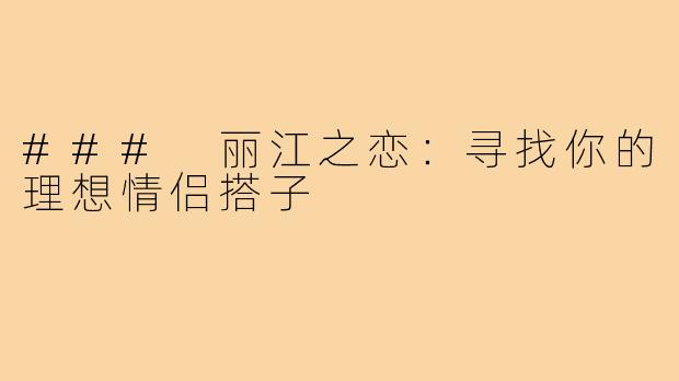 ### 丽江之恋:寻找你的理想情侣搭子