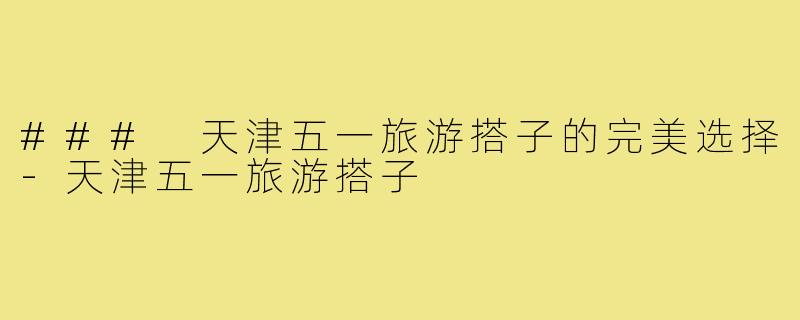 ### 天津五一旅游搭子的完美选择