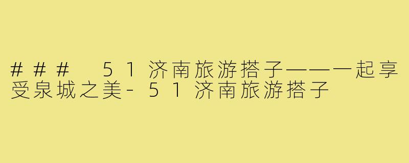 ### 51济南旅游搭子——一起享受泉城之美-51济南旅游搭子