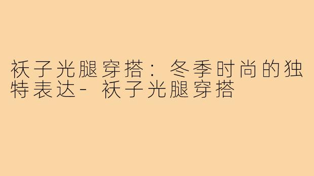 袄子光腿穿搭：冬季时尚的独特表达
