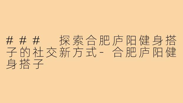 ### 探索合肥庐阳健身搭子的社交新方式-合肥庐阳健身搭子