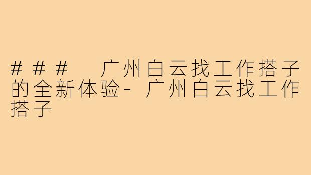 ### 广州白云找工作搭子的全新体验-广州白云找工作搭子