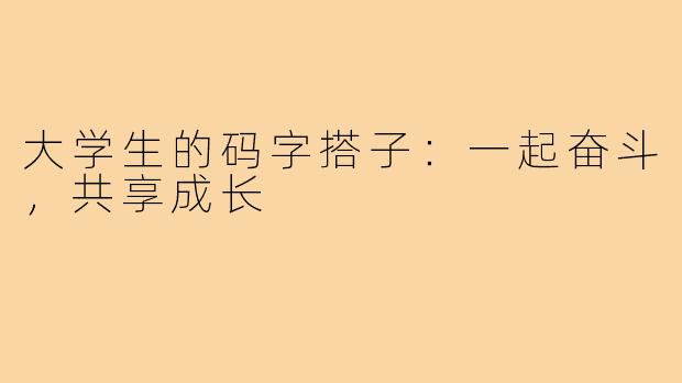 大学生的码字搭子:一起奋斗,共享成长