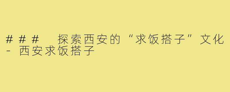 ### 探索西安的“求饭搭子”文化-西安求饭搭子