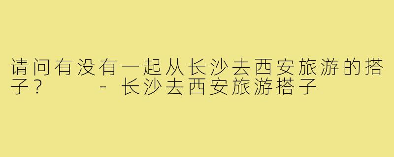 请问有没有一起从长沙去西安旅游的搭子？  