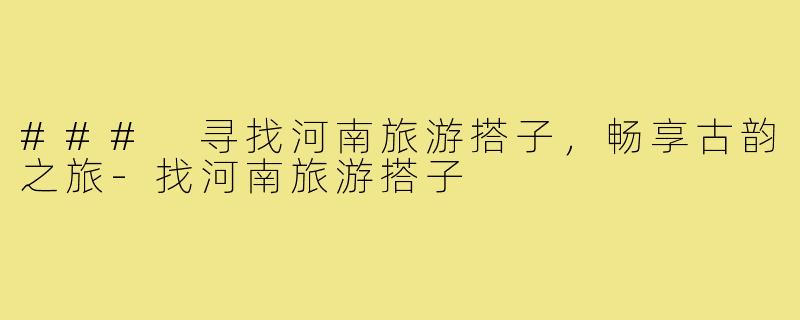 ### 寻找河南旅游搭子，畅享古韵之旅