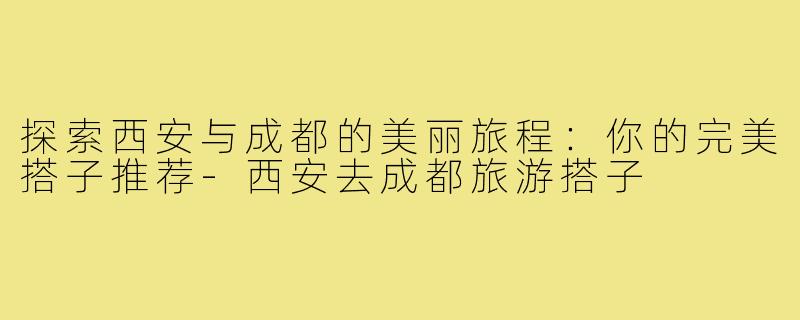 探索西安与成都的美丽旅程:你的完美搭子推荐-西安去成都旅游搭子