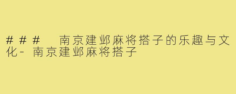 ### 南京建邺麻将搭子的乐趣与文化-南京建邺麻将搭子