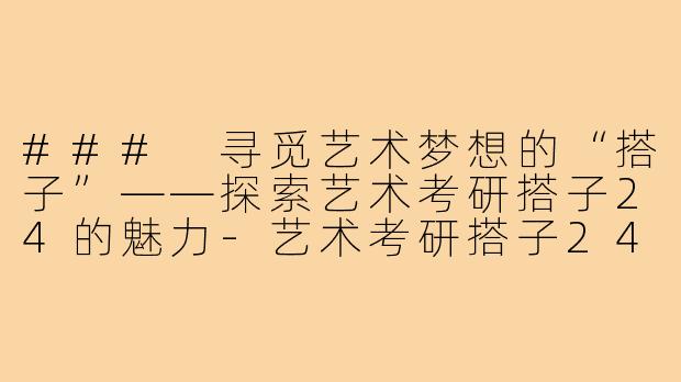 ### 寻觅艺术梦想的“搭子”——探索艺术考研搭子24的魅力-艺术考研搭子24