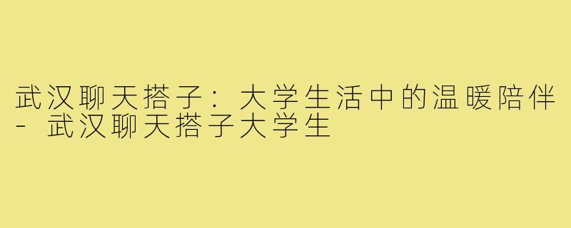 武汉聊天搭子:大学生活中的温暖陪伴-武汉聊天搭子大学生
