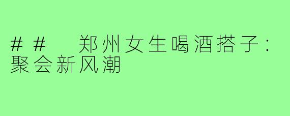 ## 郑州女生喝酒搭子:聚会新风潮