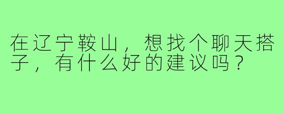 在辽宁鞍山，想找个聊天搭子，有什么好的建议吗？