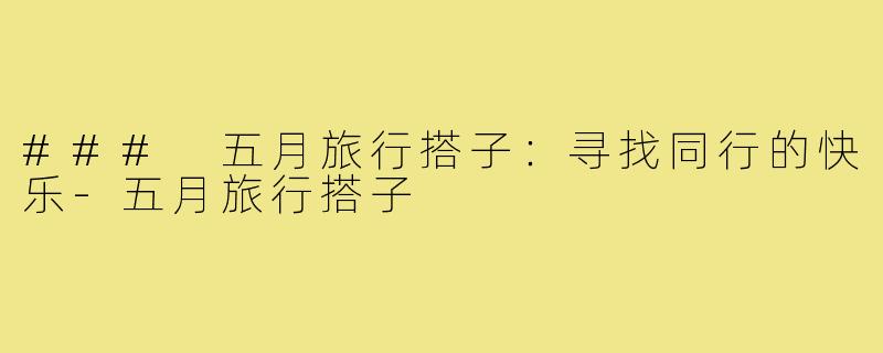 ### 五月旅行搭子:寻找同行的快乐-五月旅行搭子