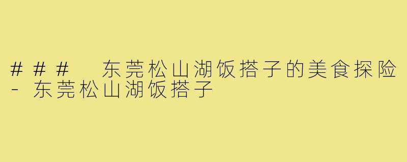 ### 东莞松山湖饭搭子的美食探险-东莞松山湖饭搭子