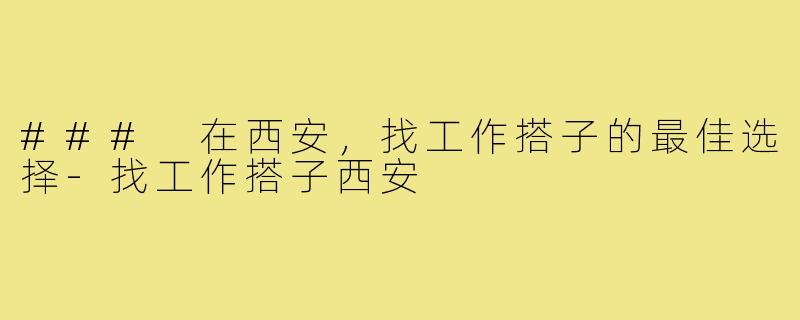 ### 在西安，找工作搭子的最佳选择-找工作搭子西安