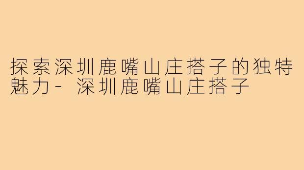 探索深圳鹿嘴山庄搭子的独特魅力