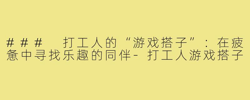### 打工人的“游戏搭子”:在疲惫中寻找乐趣的同伴-打工人游戏搭子