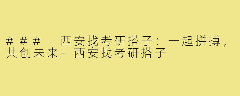 ### 西安找考研搭子:一起拼搏,共创未来-西安找考研搭子