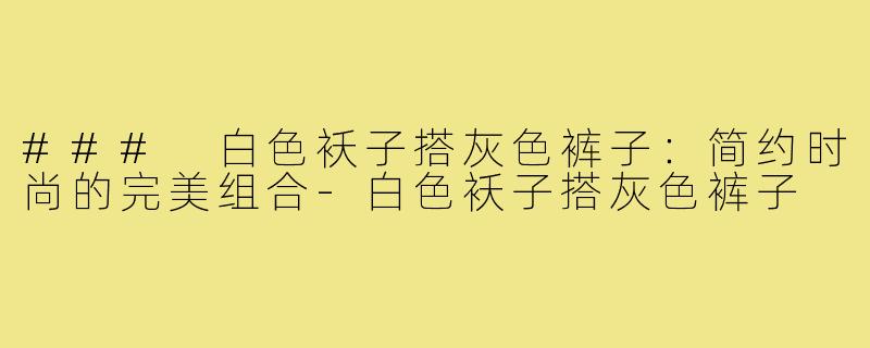### 白色袄子搭灰色裤子:简约时尚的完美组合-白色袄子搭灰色裤子