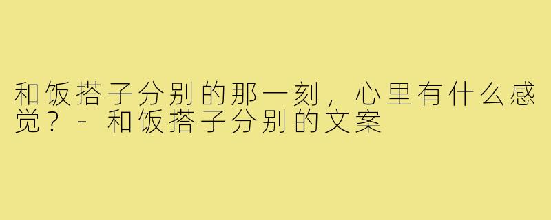 和饭搭子分别的那一刻,心里有什么感觉?-和饭搭子分别的文案