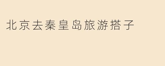北京去秦皇岛旅游搭子