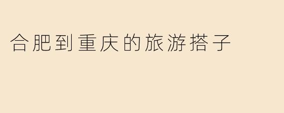 合肥到重庆的旅游搭子