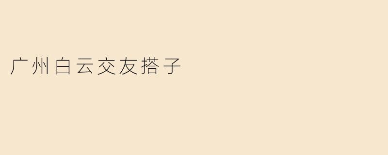 ### 广州白云交友搭子的魅力与时代意义