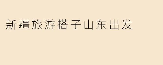 新疆旅游搭子山东出发