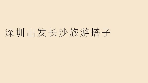 有没有人要一起从深圳出发去长沙旅游的搭子？想找个伴一起分享美食和风景！****