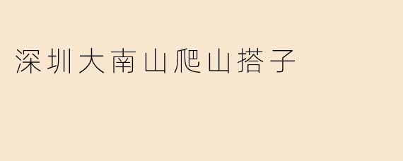 ### 探索深圳大南山的爬山搭子：共享登山乐趣，结交新朋友