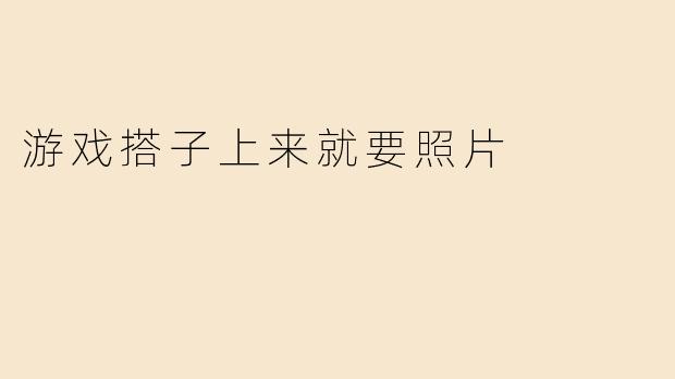 游戏搭子上来就要照片