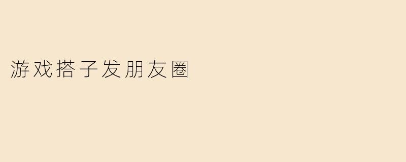 游戏搭子发朋友圈