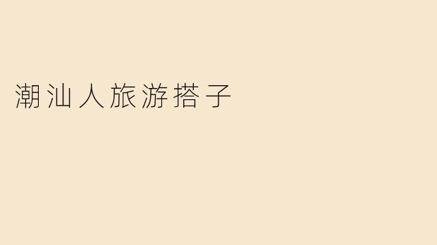 潮汕人旅游搭子的独特魅力