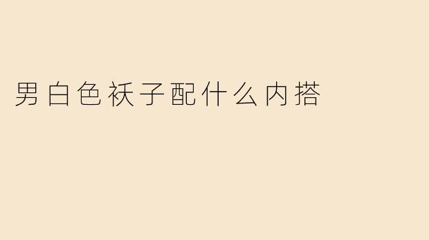 男白色袄子搭配指南：内搭选择让你更时尚