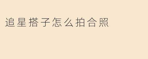 追星搭子怎么拍合照