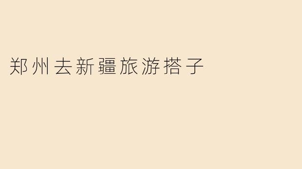 郑州去新疆旅游搭子