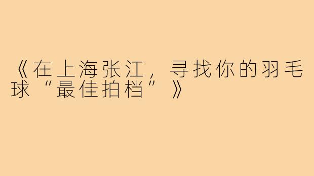 《在上海张江,寻找你的羽毛球“最佳拍档”》