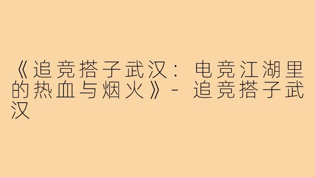 《追竞搭子武汉：电竞江湖里的热血与烟火》-追竞搭子武汉