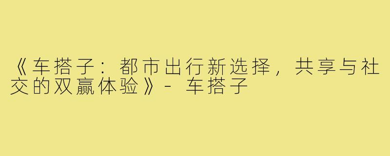《车搭子：都市出行新选择，共享与社交的双赢体验》-车搭子