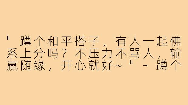 "蹲个和平搭子，有人一起佛系上分吗？不压力不骂人，输赢随缘，开心就好~"