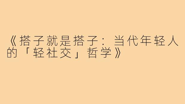 《搭子就是搭子：当代年轻人的「轻社交」哲学》