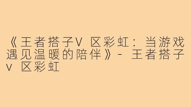《王者搭子V区彩虹：当游戏遇见温暖的陪伴》