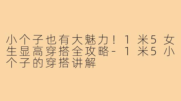 小个子也有大魅力！1米5女生显高穿搭全攻略-1米5小个子的穿搭讲解