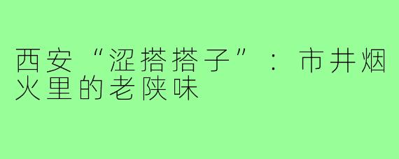 西安“涩搭搭子”：市井烟火里的老陕味