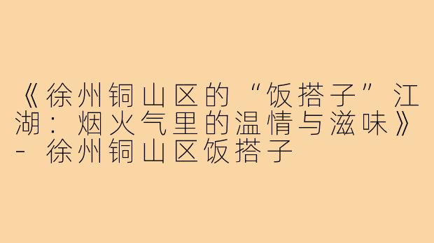 《徐州铜山区的“饭搭子”江湖:烟火气里的温情与滋味》-徐州铜山区饭搭子
