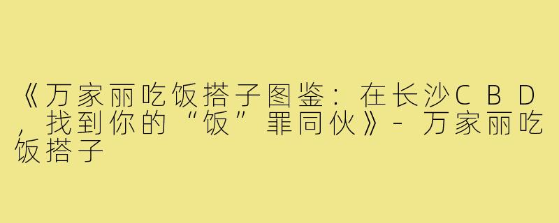 《万家丽吃饭搭子图鉴:在长沙CBD,找到你的“饭”罪同伙》-万家丽吃饭搭子