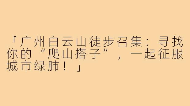 「广州白云山徒步召集：寻找你的“爬山搭子”，一起征服城市绿肺！」