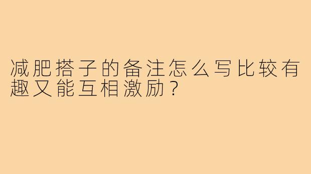 减肥搭子的备注怎么写比较有趣又能互相激励？